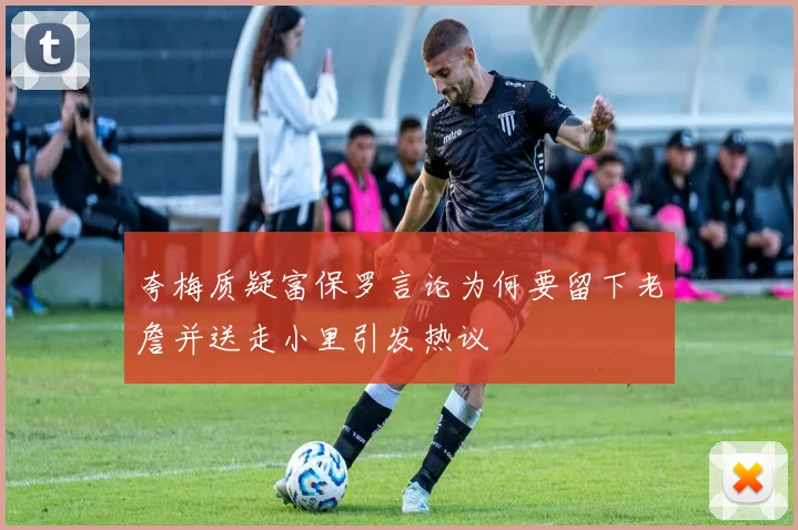 夸梅质疑富保罗言论为何要留下老詹并送走小里引发热议