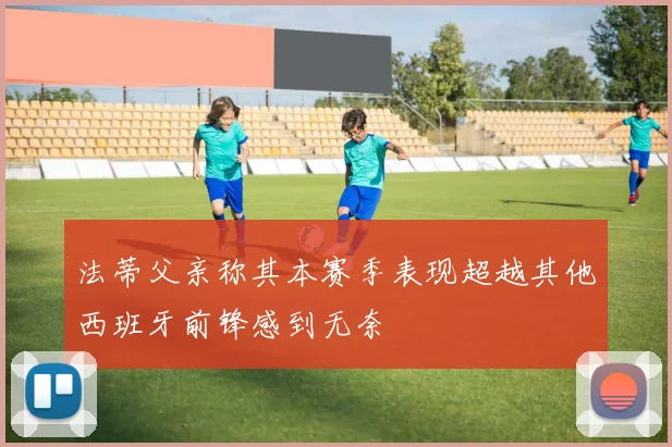 法蒂父亲称其本赛季表现超越其他西班牙前锋感到无奈