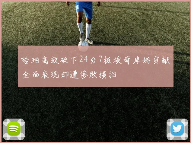 哈珀高效砍下24分7板埃奇库姆贡献全面表现却遭惨败横扫