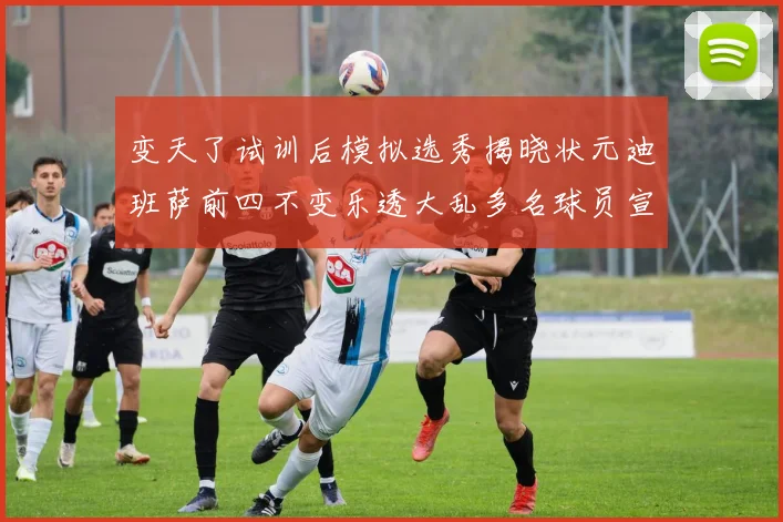 变天了试训后模拟选秀揭晓状元迪班萨前四不变乐透大乱多名球员宣布退选