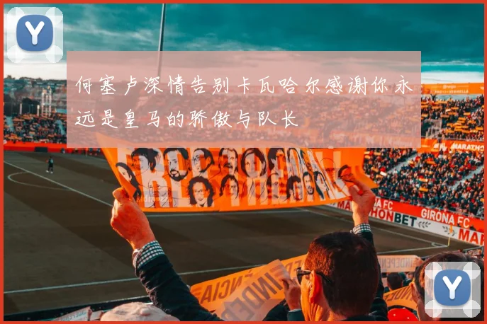何塞卢深情告别卡瓦哈尔感谢你永远是皇马的骄傲与队长
