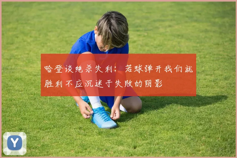 哈登谈绝杀失利：若球弹开我们就胜利不应沉迷于失败的阴影