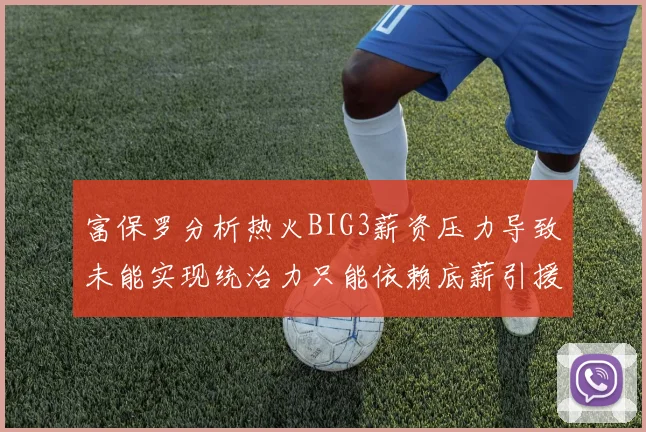 富保罗分析热火BIG3薪资压力导致未能实现统治力只能依赖底薪引援