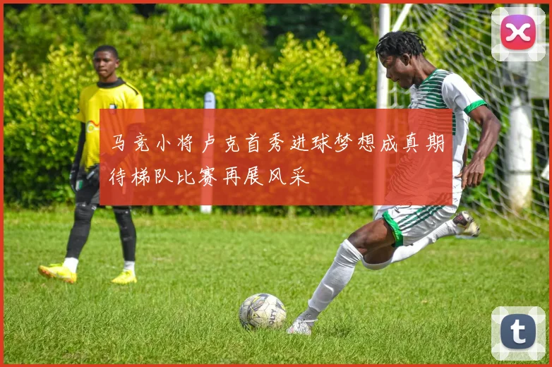 马竞小将卢克首秀进球梦想成真期待梯队比赛再展风采