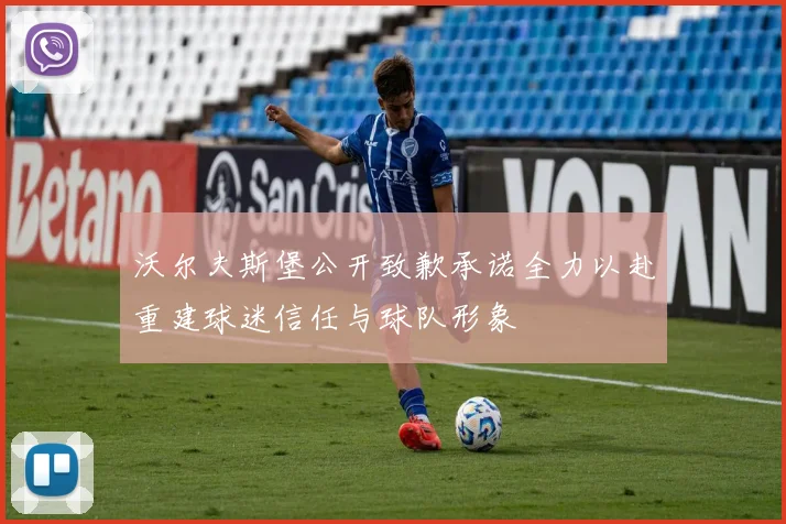 沃尔夫斯堡公开致歉承诺全力以赴重建球迷信任与球队形象