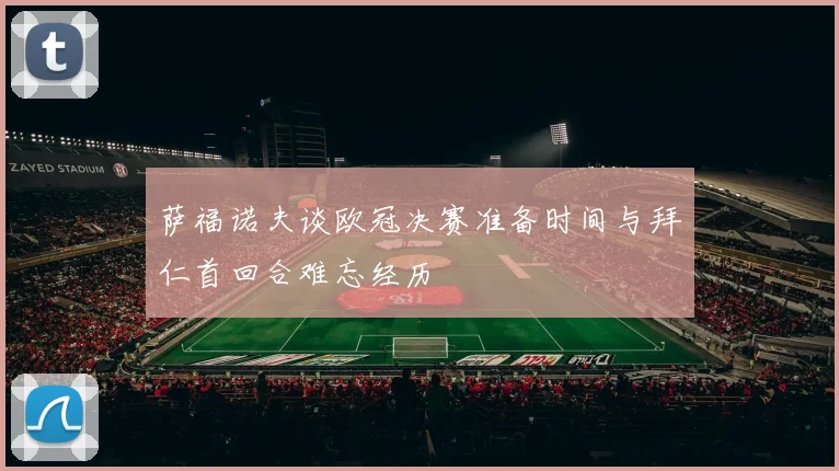 萨福诺夫谈欧冠决赛准备时间与拜仁首回合难忘经历