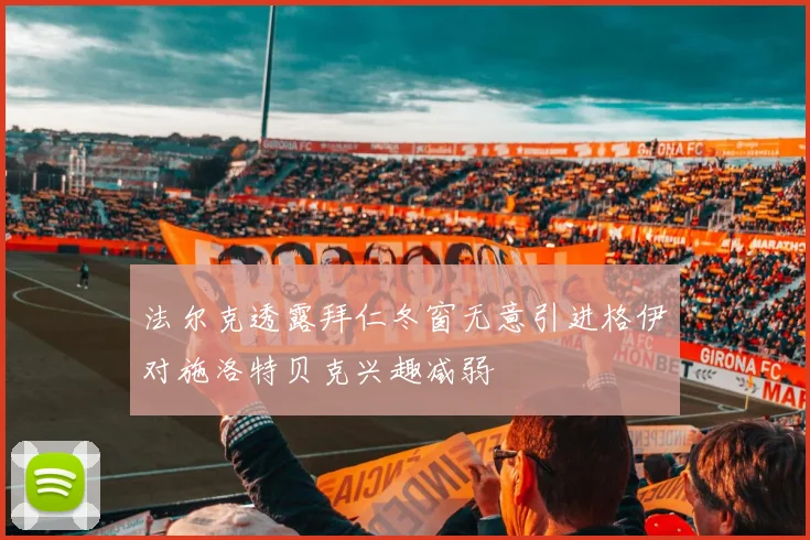 法尔克透露拜仁冬窗无意引进格伊对施洛特贝克兴趣减弱