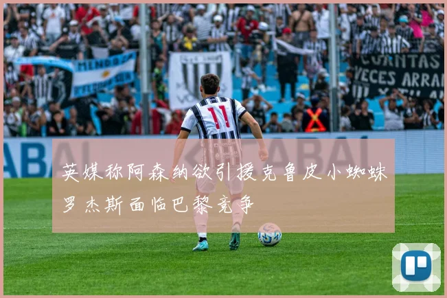 英媒称阿森纳欲引援克鲁皮小蜘蛛罗杰斯面临巴黎竞争
