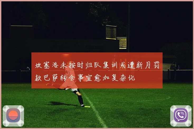坎塞洛未按时归队集训或遭新月罚款巴萨转会事宜愈加复杂化